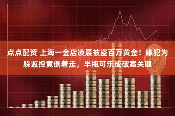 点点配资 上海一金店凌晨被盗百万黄金！嫌犯为躲监控竟倒着走，半瓶可乐成破案关键