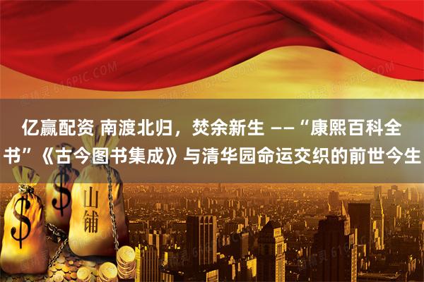 亿赢配资 南渡北归，焚余新生 ——“康熙百科全书”《古今图书集成》与清华园命运交织的前世今生