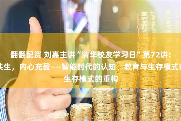 翻翻配资 刘嘉主讲“清华校友学习日”第72讲：与AI共生，内心充盈——智能时代的认知、教育与生存模式的重构