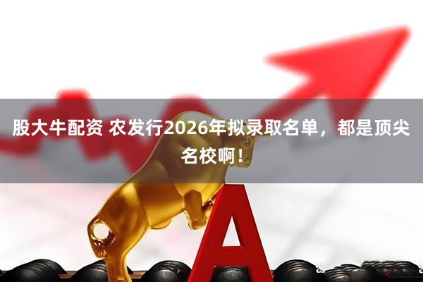 股大牛配资 农发行2026年拟录取名单，都是顶尖名校啊！