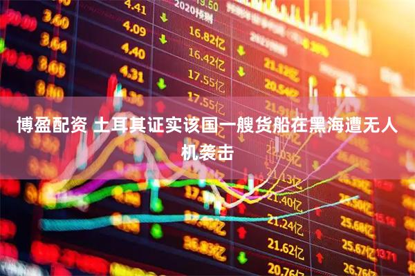 博盈配资 土耳其证实该国一艘货船在黑海遭无人机袭击