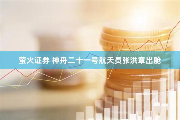 萤火证券 神舟二十一号航天员张洪章出舱