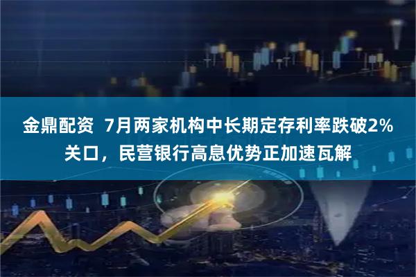 金鼎配资 7月两家机构中长期定存利率跌破2%关口,民营银行高息优势正加速瓦解