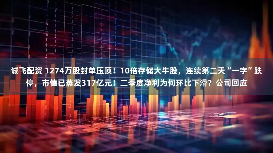 诚飞配资 1274万股封单压顶！10倍存储大牛股，连续第二天“一字”跌停，市值已蒸发317亿元！二季度净利为何环比下滑？公司回应